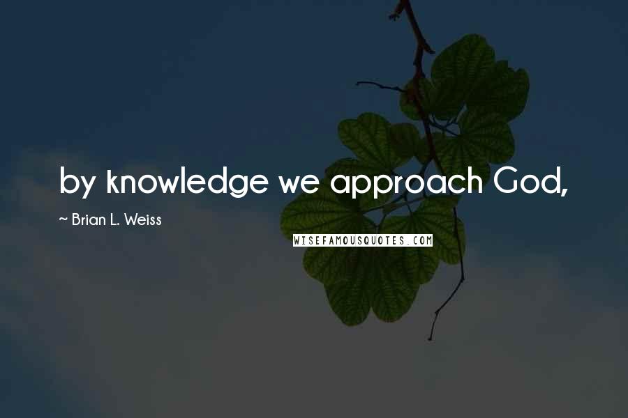 Brian L. Weiss Quotes: by knowledge we approach God,