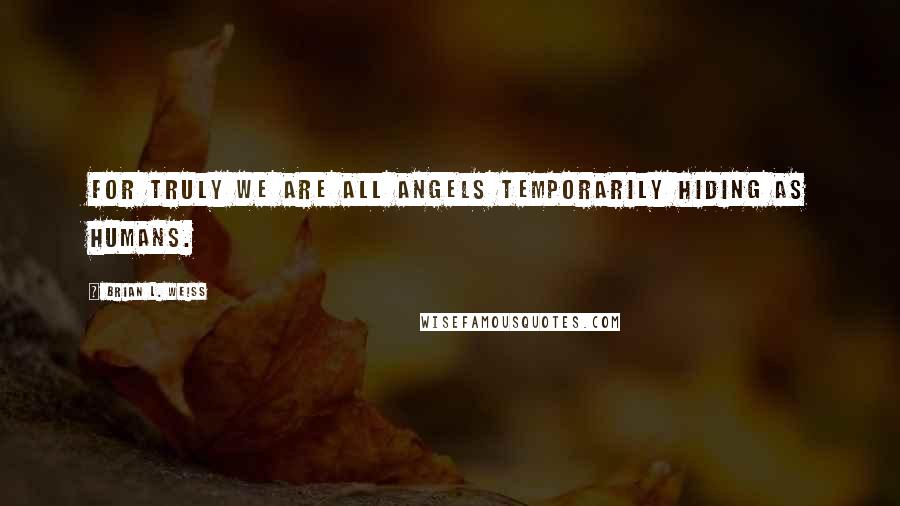 Brian L. Weiss Quotes: For truly we are all angels temporarily hiding as humans.