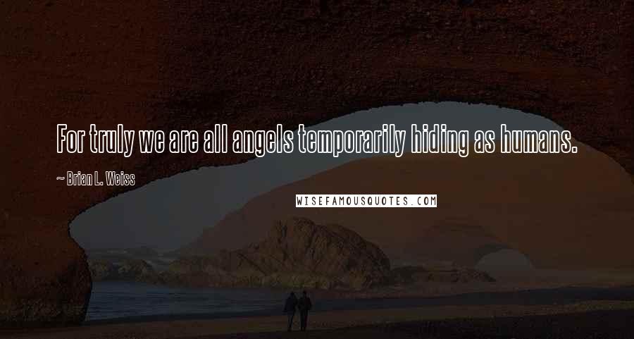 Brian L. Weiss Quotes: For truly we are all angels temporarily hiding as humans.
