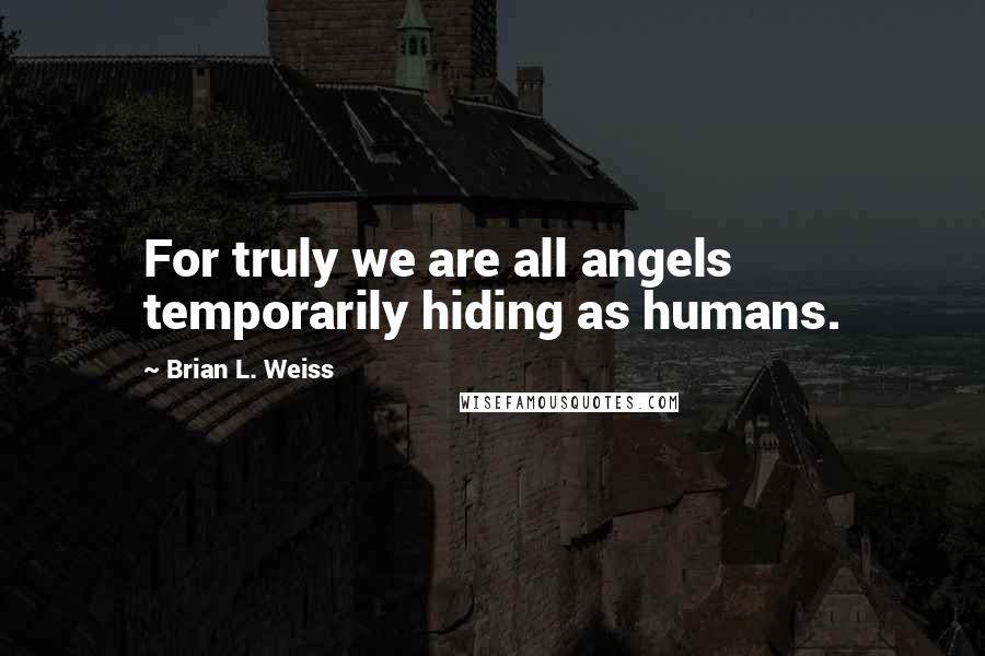 Brian L. Weiss Quotes: For truly we are all angels temporarily hiding as humans.