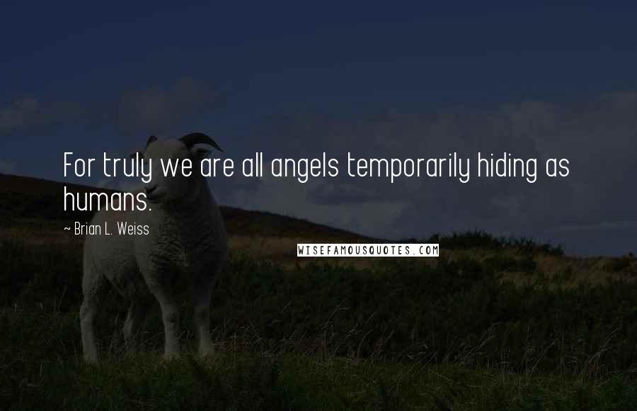 Brian L. Weiss Quotes: For truly we are all angels temporarily hiding as humans.