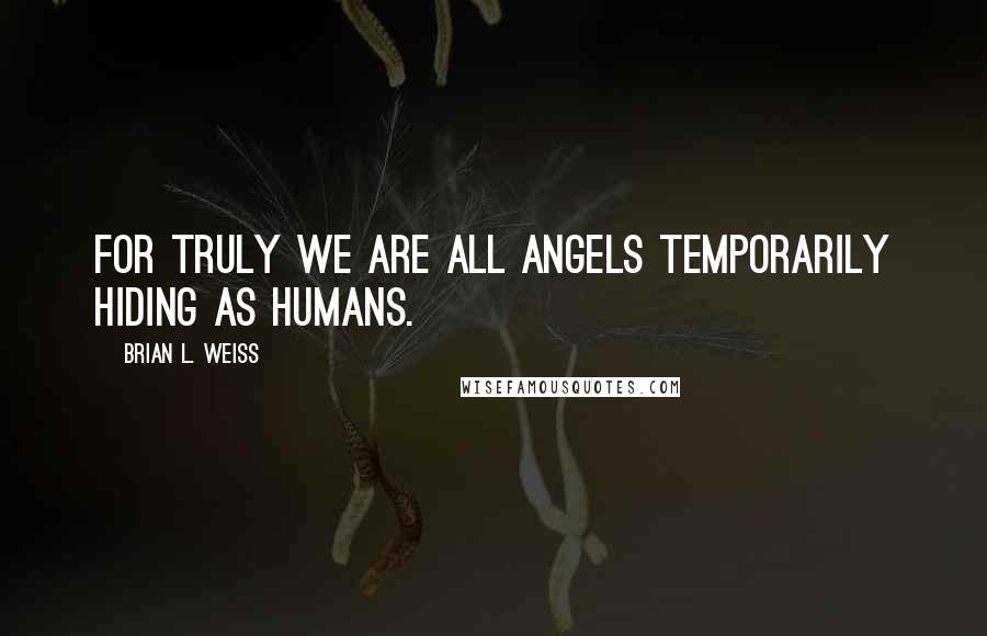 Brian L. Weiss Quotes: For truly we are all angels temporarily hiding as humans.