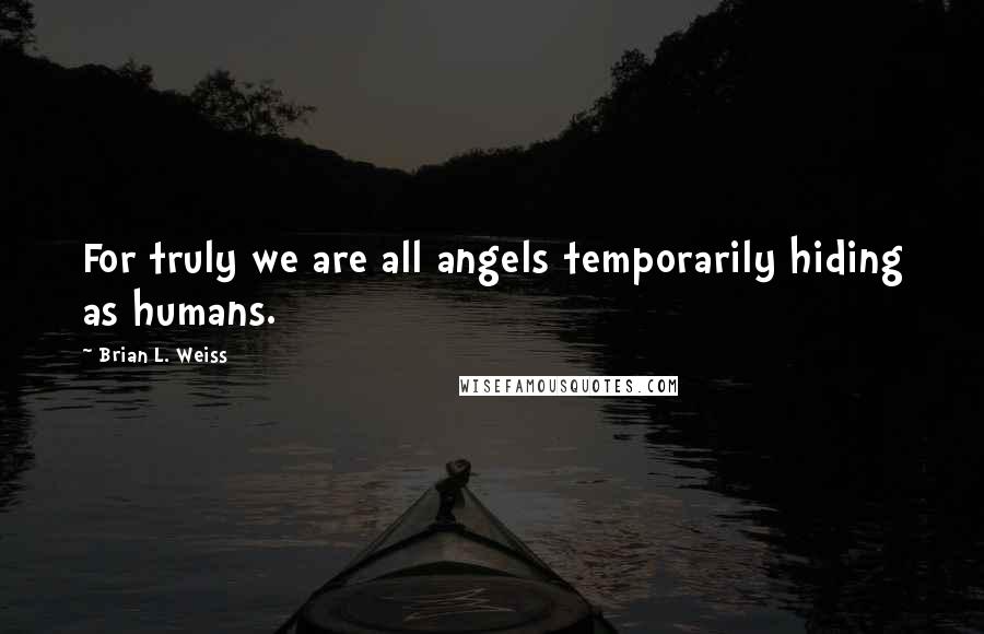 Brian L. Weiss Quotes: For truly we are all angels temporarily hiding as humans.