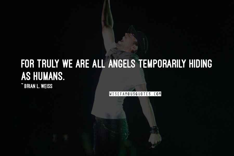 Brian L. Weiss Quotes: For truly we are all angels temporarily hiding as humans.