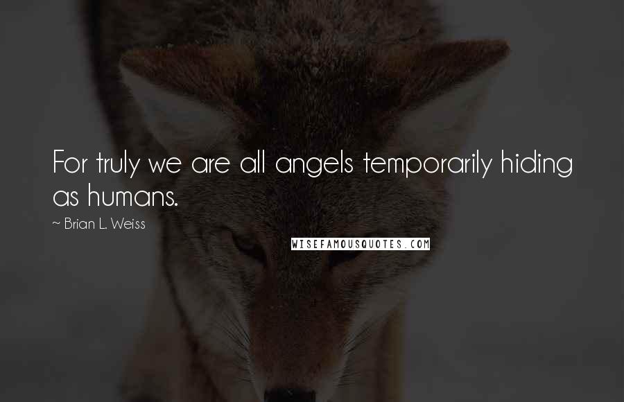 Brian L. Weiss Quotes: For truly we are all angels temporarily hiding as humans.