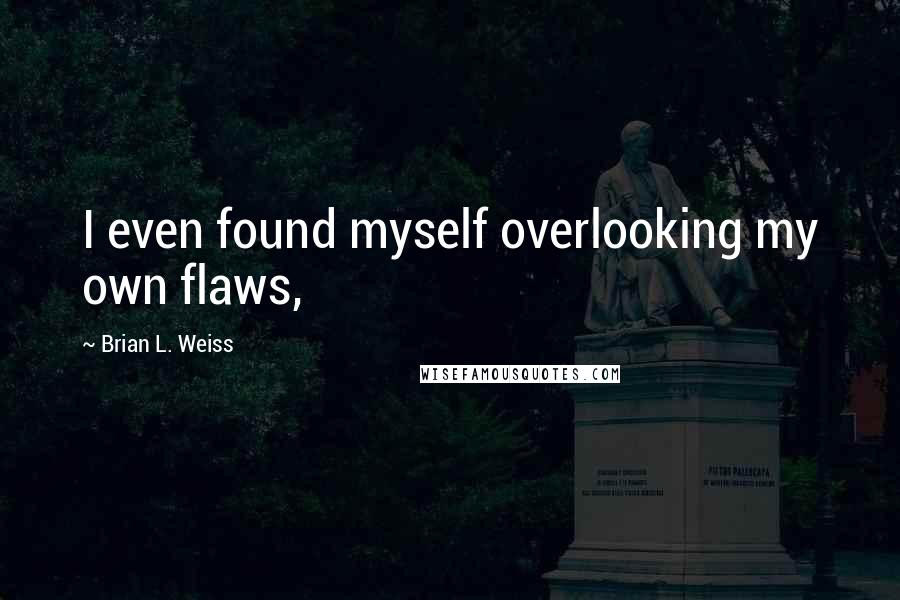 Brian L. Weiss Quotes: I even found myself overlooking my own flaws,