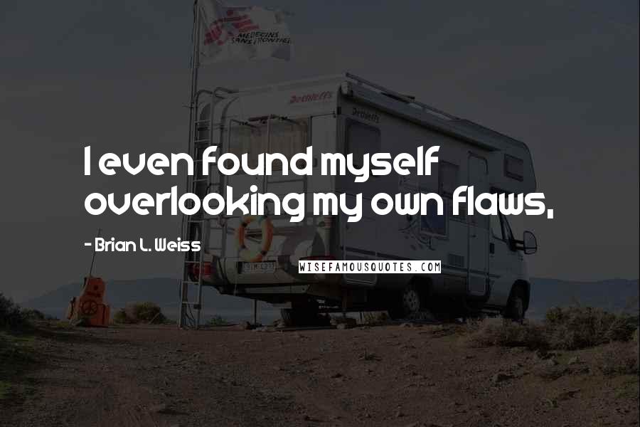 Brian L. Weiss Quotes: I even found myself overlooking my own flaws,