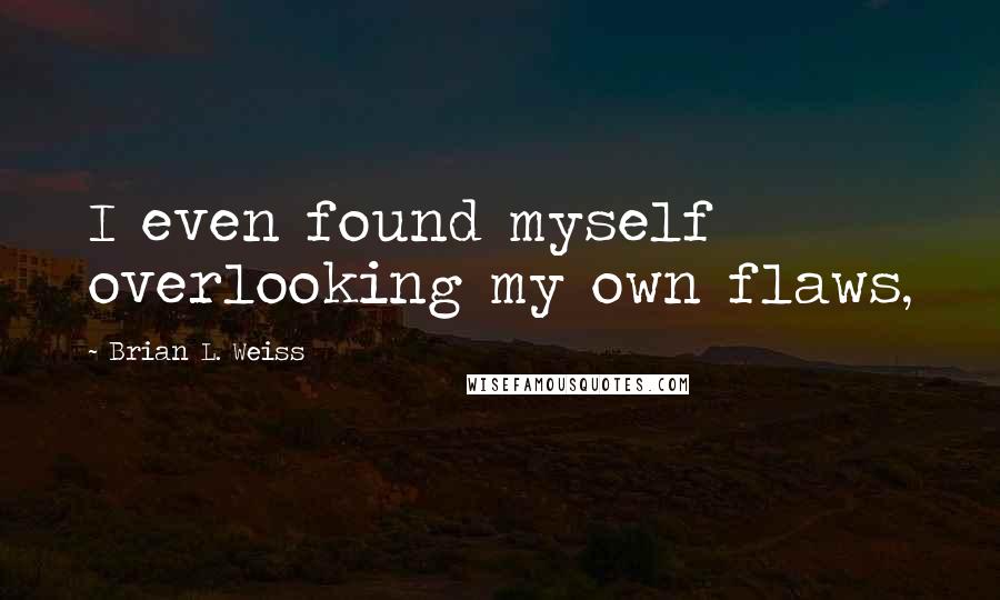 Brian L. Weiss Quotes: I even found myself overlooking my own flaws,