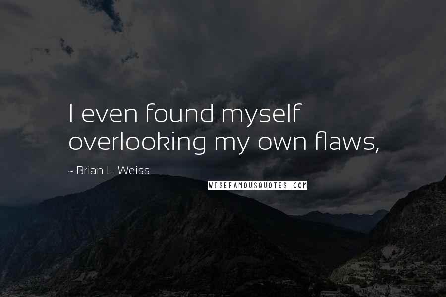 Brian L. Weiss Quotes: I even found myself overlooking my own flaws,