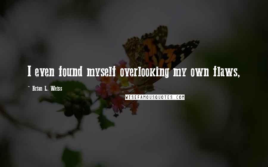 Brian L. Weiss Quotes: I even found myself overlooking my own flaws,