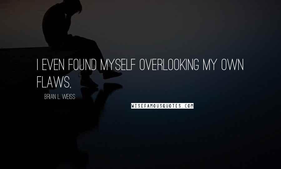 Brian L. Weiss Quotes: I even found myself overlooking my own flaws,