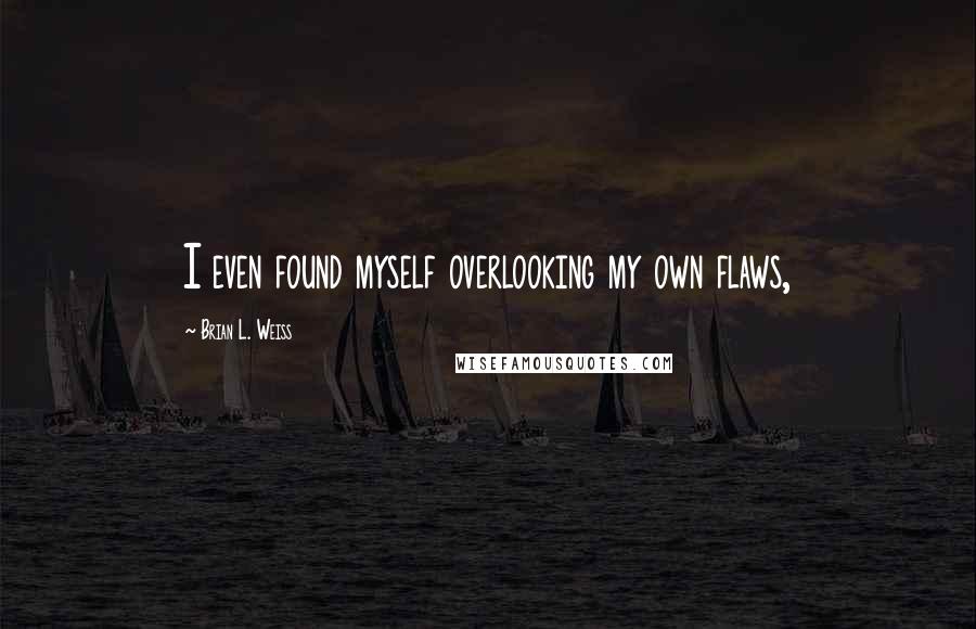 Brian L. Weiss Quotes: I even found myself overlooking my own flaws,