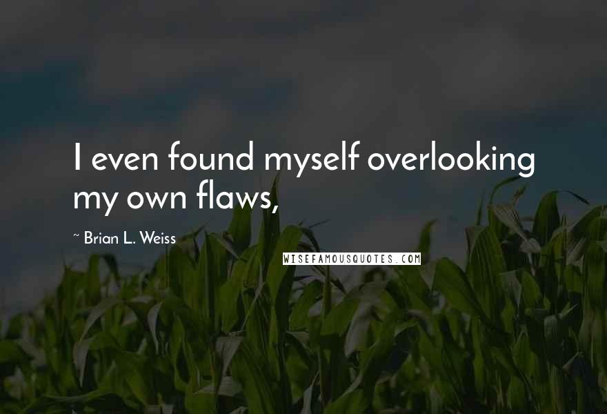 Brian L. Weiss Quotes: I even found myself overlooking my own flaws,