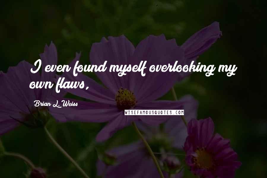 Brian L. Weiss Quotes: I even found myself overlooking my own flaws,