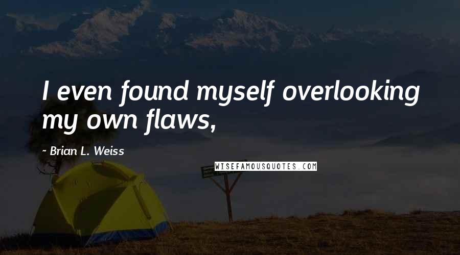 Brian L. Weiss Quotes: I even found myself overlooking my own flaws,