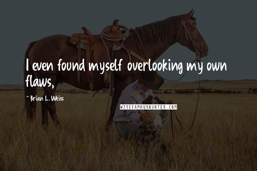 Brian L. Weiss Quotes: I even found myself overlooking my own flaws,