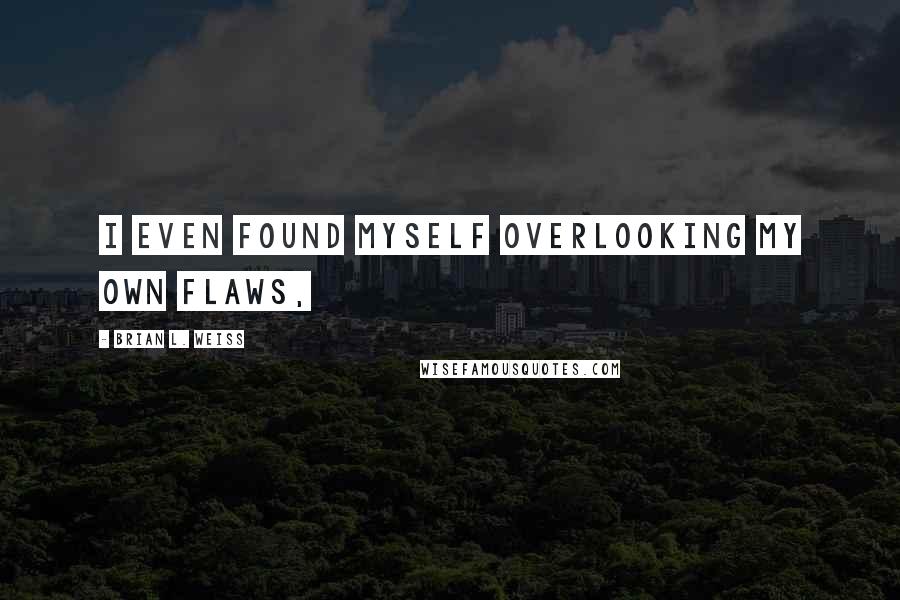 Brian L. Weiss Quotes: I even found myself overlooking my own flaws,