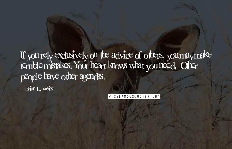 Brian L. Weiss Quotes: If you rely exclusively on the advice of others, you may make terrible mistakes. Your heart knows what you need. Other people have other agendas.