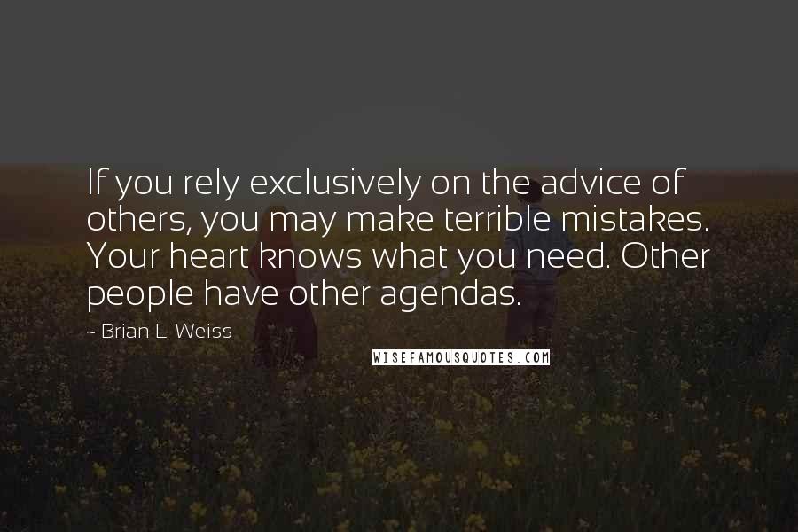 Brian L. Weiss Quotes: If you rely exclusively on the advice of others, you may make terrible mistakes. Your heart knows what you need. Other people have other agendas.