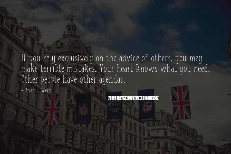 Brian L. Weiss Quotes: If you rely exclusively on the advice of others, you may make terrible mistakes. Your heart knows what you need. Other people have other agendas.