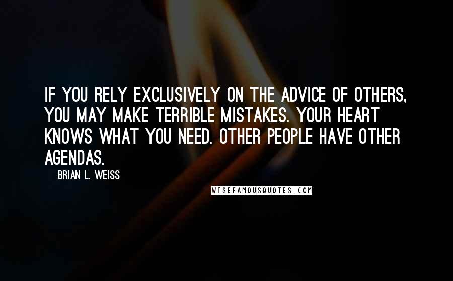 Brian L. Weiss Quotes: If you rely exclusively on the advice of others, you may make terrible mistakes. Your heart knows what you need. Other people have other agendas.