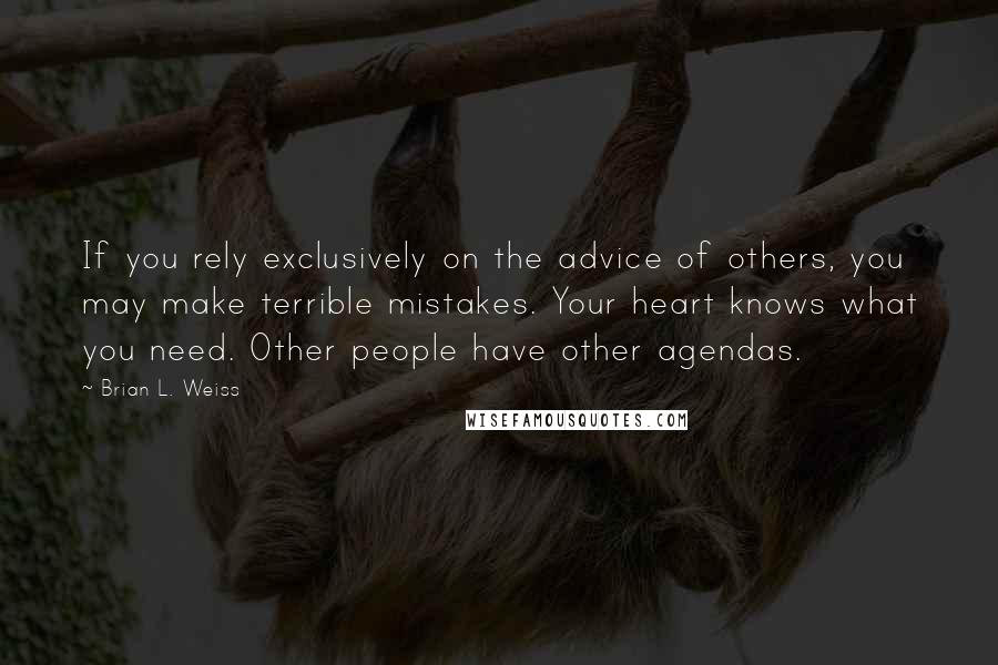 Brian L. Weiss Quotes: If you rely exclusively on the advice of others, you may make terrible mistakes. Your heart knows what you need. Other people have other agendas.