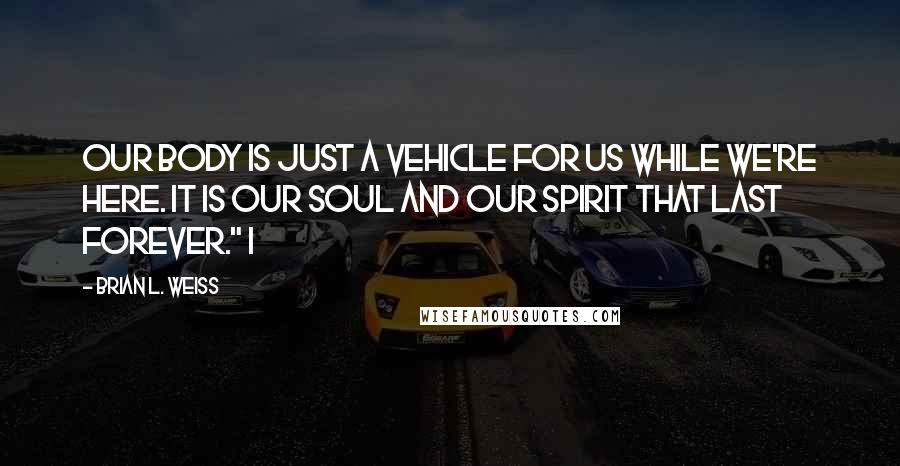 Brian L. Weiss Quotes: Our body is just a vehicle for us while we're here. It is our soul and our spirit that last forever." I