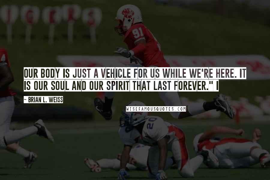 Brian L. Weiss Quotes: Our body is just a vehicle for us while we're here. It is our soul and our spirit that last forever." I