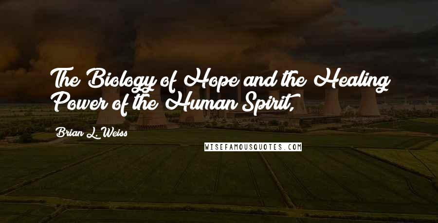 Brian L. Weiss Quotes: The Biology of Hope and the Healing Power of the Human Spirit,