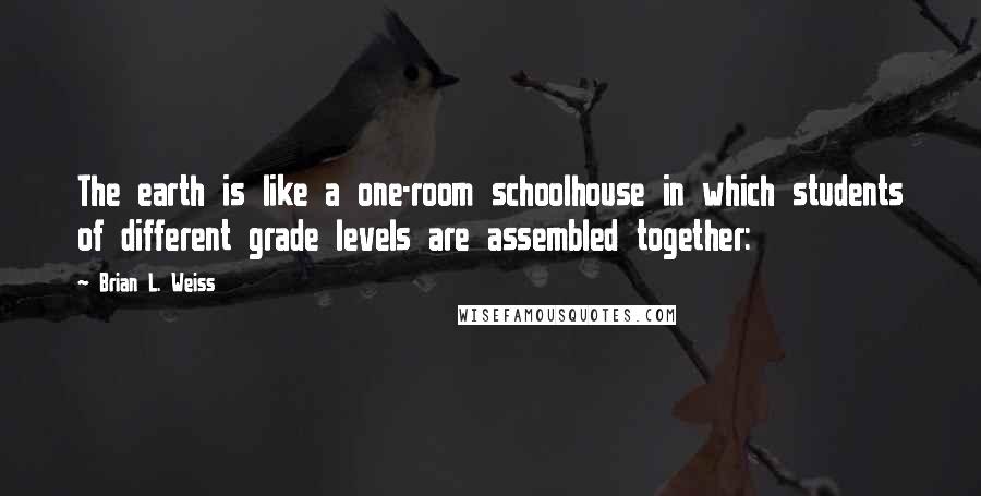 Brian L. Weiss Quotes: The earth is like a one-room schoolhouse in which students of different grade levels are assembled together: