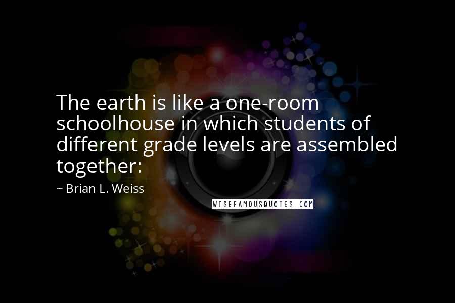 Brian L. Weiss Quotes: The earth is like a one-room schoolhouse in which students of different grade levels are assembled together: