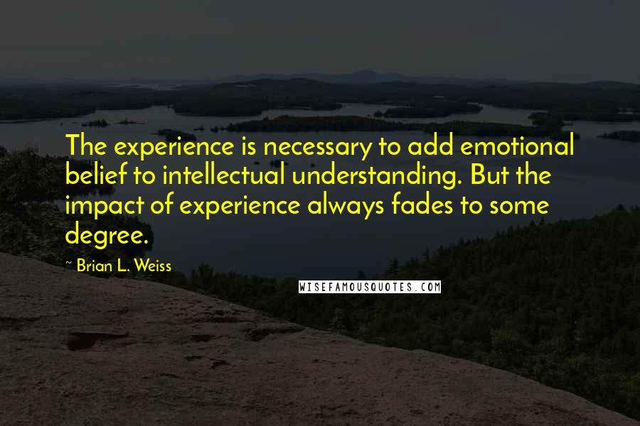 Brian L. Weiss Quotes: The experience is necessary to add emotional belief to intellectual understanding. But the impact of experience always fades to some degree.