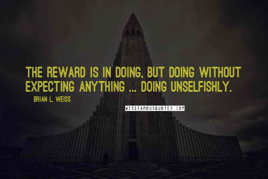 Brian L. Weiss Quotes: The reward is in doing, but doing without expecting anything ... doing unselfishly.