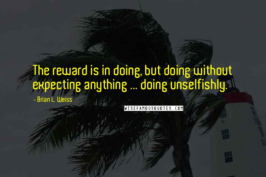 Brian L. Weiss Quotes: The reward is in doing, but doing without expecting anything ... doing unselfishly.