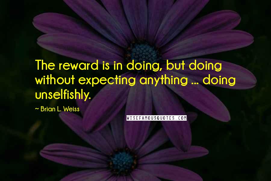 Brian L. Weiss Quotes: The reward is in doing, but doing without expecting anything ... doing unselfishly.
