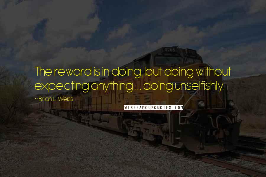 Brian L. Weiss Quotes: The reward is in doing, but doing without expecting anything ... doing unselfishly.