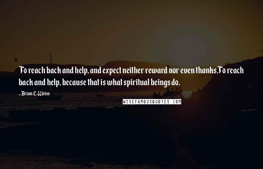 Brian L. Weiss Quotes: To reach back and help, and expect neither reward nor even thanks.To reach back and help, because that is what spiritual beings do.