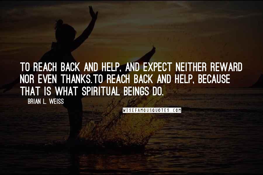 Brian L. Weiss Quotes: To reach back and help, and expect neither reward nor even thanks.To reach back and help, because that is what spiritual beings do.