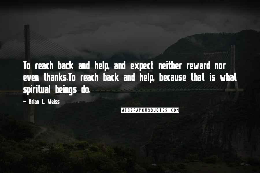 Brian L. Weiss Quotes: To reach back and help, and expect neither reward nor even thanks.To reach back and help, because that is what spiritual beings do.