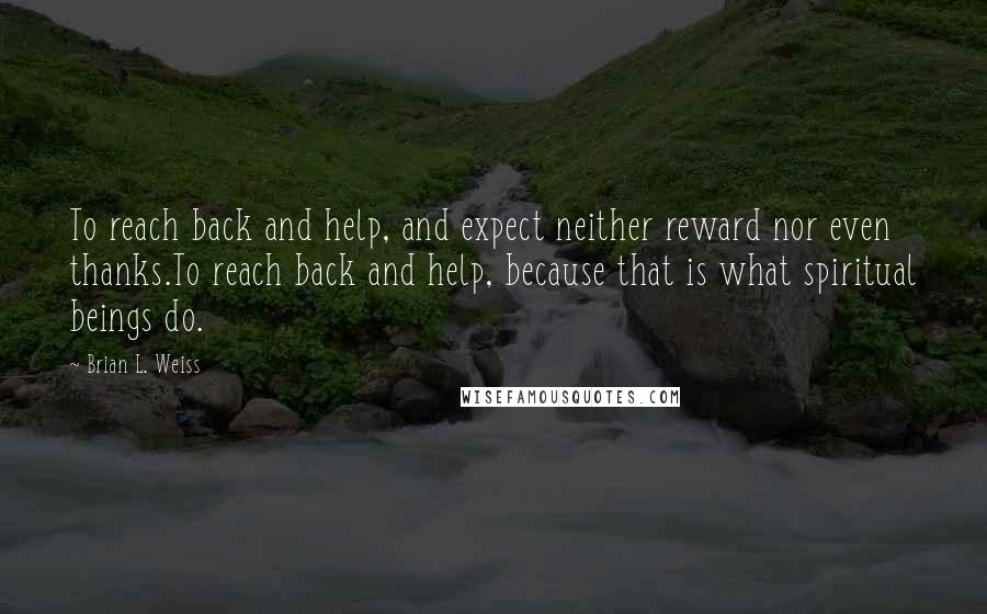 Brian L. Weiss Quotes: To reach back and help, and expect neither reward nor even thanks.To reach back and help, because that is what spiritual beings do.