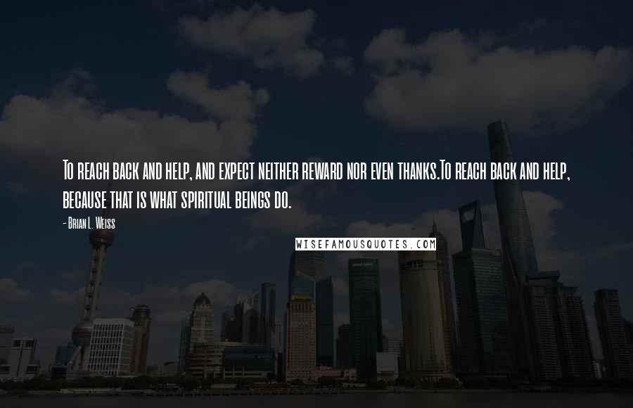 Brian L. Weiss Quotes: To reach back and help, and expect neither reward nor even thanks.To reach back and help, because that is what spiritual beings do.