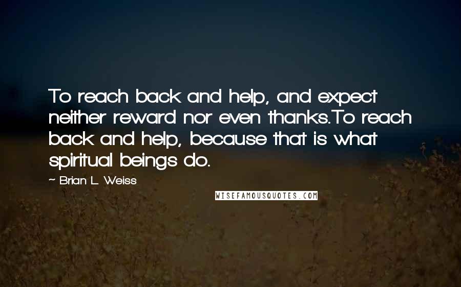 Brian L. Weiss Quotes: To reach back and help, and expect neither reward nor even thanks.To reach back and help, because that is what spiritual beings do.