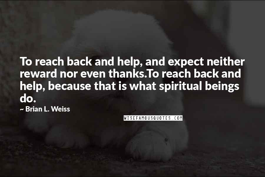 Brian L. Weiss Quotes: To reach back and help, and expect neither reward nor even thanks.To reach back and help, because that is what spiritual beings do.