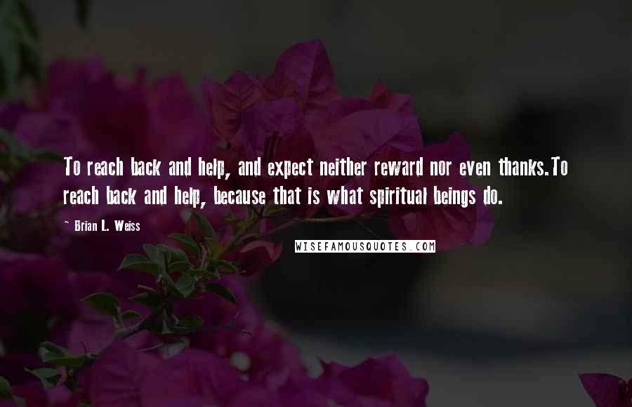 Brian L. Weiss Quotes: To reach back and help, and expect neither reward nor even thanks.To reach back and help, because that is what spiritual beings do.