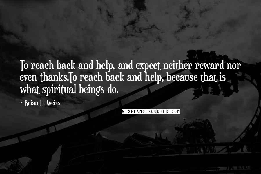 Brian L. Weiss Quotes: To reach back and help, and expect neither reward nor even thanks.To reach back and help, because that is what spiritual beings do.