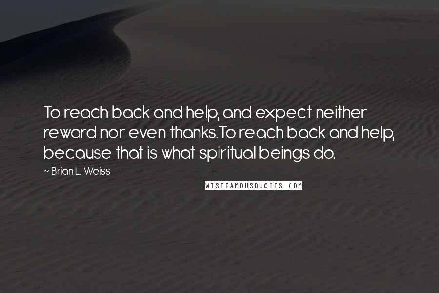 Brian L. Weiss Quotes: To reach back and help, and expect neither reward nor even thanks.To reach back and help, because that is what spiritual beings do.