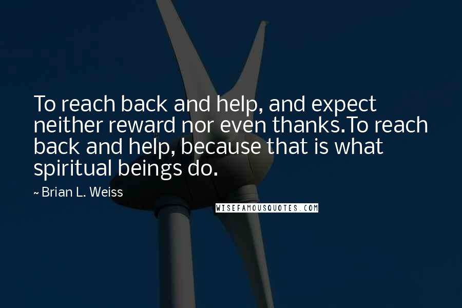 Brian L. Weiss Quotes: To reach back and help, and expect neither reward nor even thanks.To reach back and help, because that is what spiritual beings do.