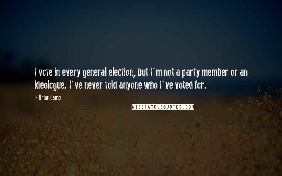 Brian Lamb Quotes: I vote in every general election, but I'm not a party member or an ideologue. I've never told anyone who I've voted for.