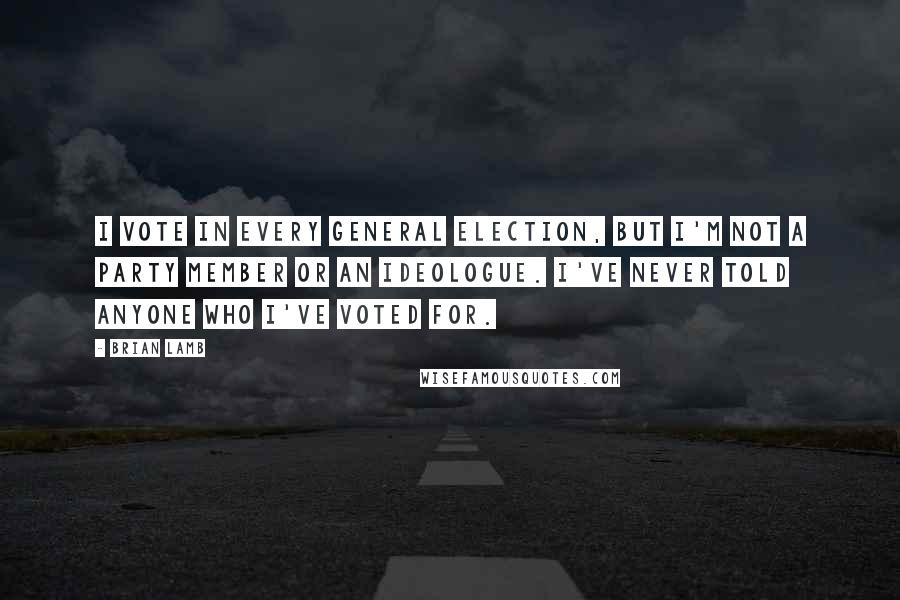 Brian Lamb Quotes: I vote in every general election, but I'm not a party member or an ideologue. I've never told anyone who I've voted for.