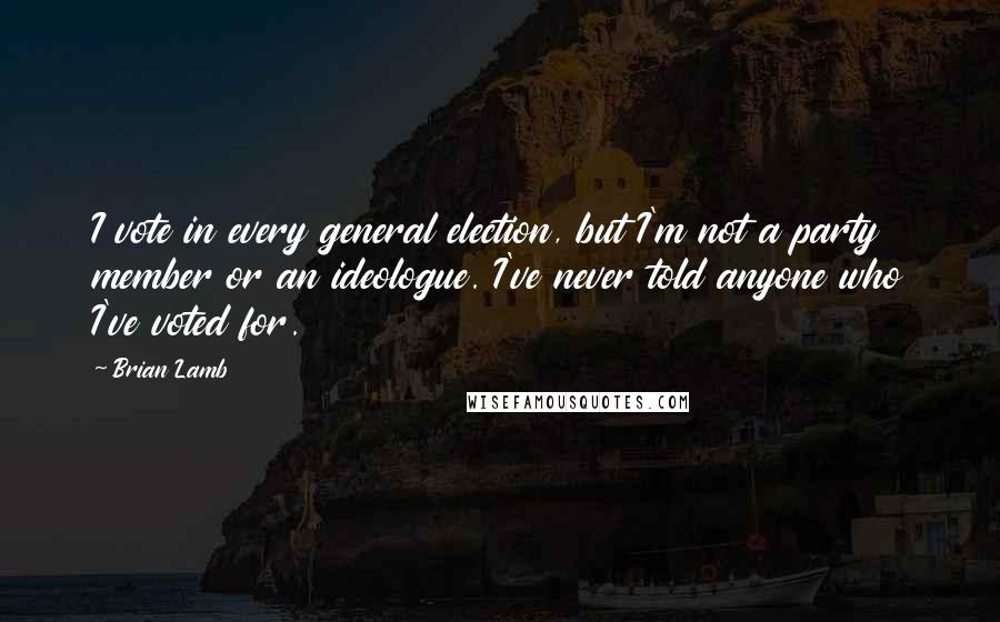 Brian Lamb Quotes: I vote in every general election, but I'm not a party member or an ideologue. I've never told anyone who I've voted for.